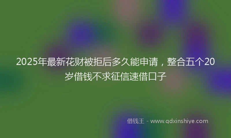 2025年最新花财被拒后多久能申请，整合五个20岁借钱不求征信速借口子