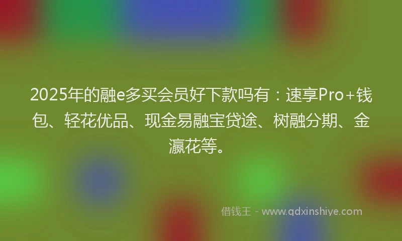 2025年的融e多买会员好下款吗有：速享Pro+钱包、轻花优品、现金易融宝贷途、树融分期、金瀛花等。