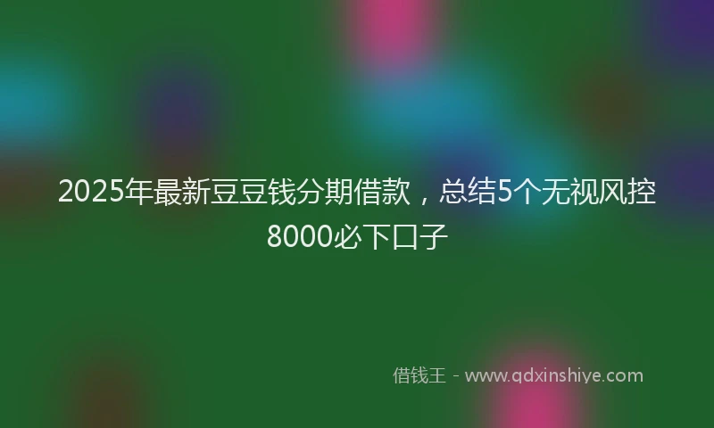 2025年最新豆豆钱分期借款，总结5个无视风控8000必下口子