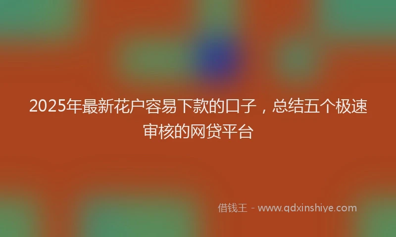 2025年最新花户容易下款的口子，总结五个极速审核的网贷平台