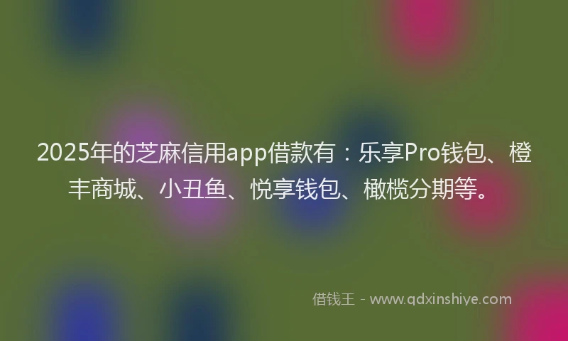 2025年的芝麻信用app借款有:乐享Pro钱包、橙丰商城、小丑鱼、悦享钱包、橄榄分期等。