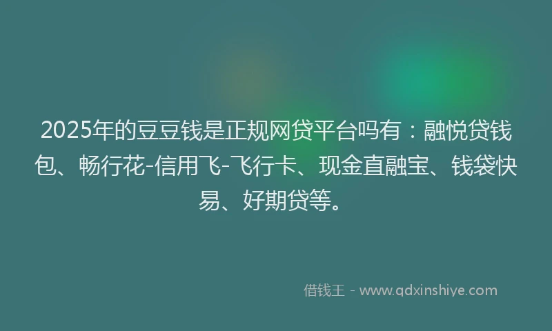 2025年的豆豆钱是正规网贷平台吗有：融悦贷钱包、畅行花-信用飞-飞行卡、现金直融宝、钱袋快易、好期贷等。