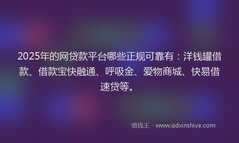 2025年的网贷款平台哪些正规可靠有：洋钱罐借款、借款宝快融通、呼吸金、爱物商城、快易借速贷等。