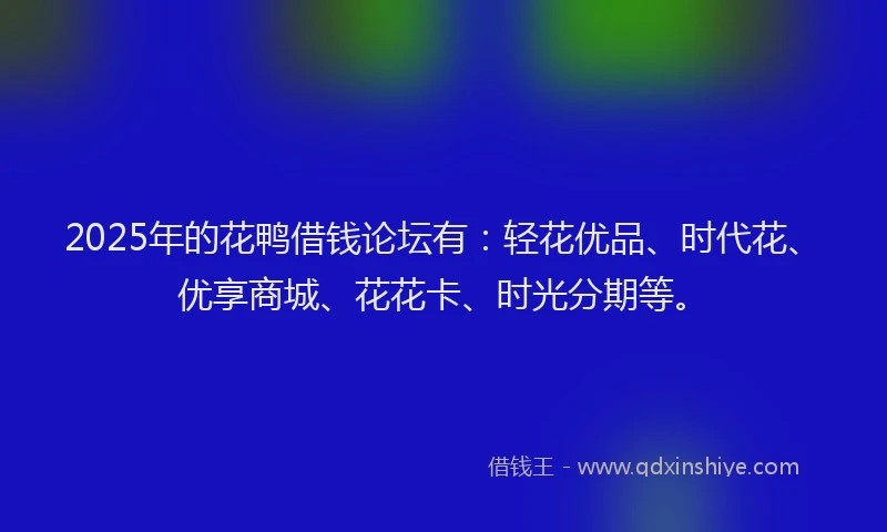 2025年的花鸭借钱论坛有：轻花优品、时代花、优享商城、花花卡、时光分期等。