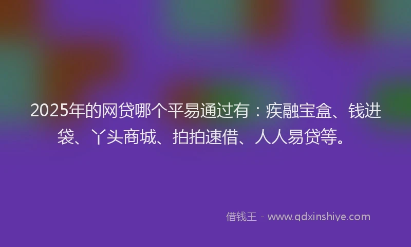 2025年的网贷哪个平易通过有：疾融宝盒、钱进袋、丫头商城、拍拍速借、人人易贷等。