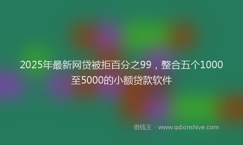 2025年最新网贷被拒百分之99，整合五个1000至5000的小额贷款软件