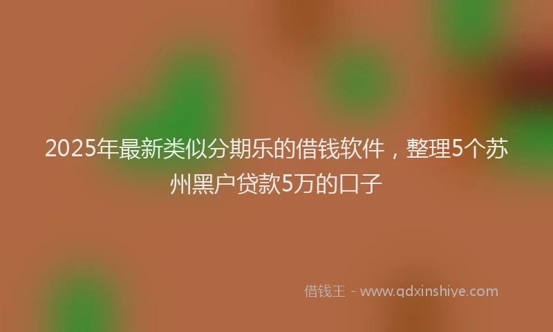 2025年最新类似分期乐的借钱软件，整理5个苏州黑户贷款5万的口子
