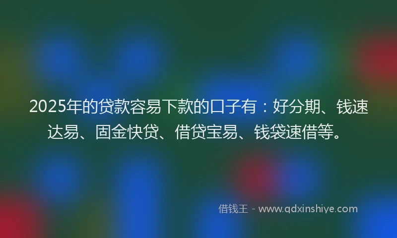 2025年的贷款容易下款的口子有：好分期、钱速达易、固金快贷、借贷宝易、钱袋速借等。