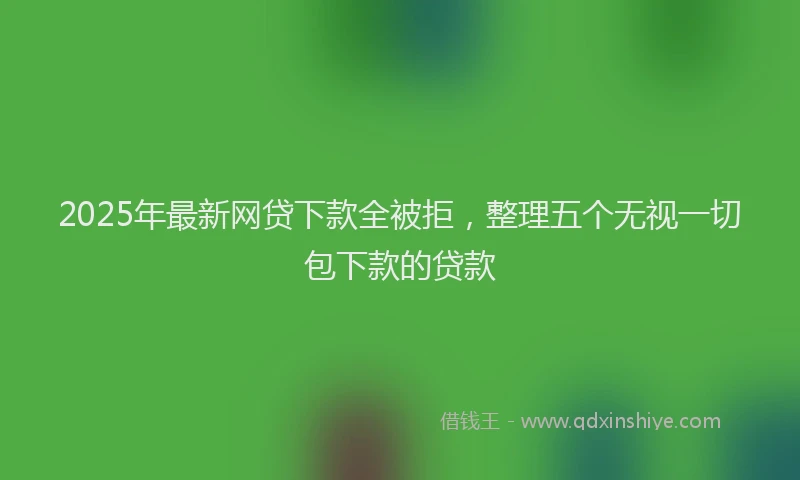 2025年最新网贷下款全被拒，整理五个无视一切包下款的贷款