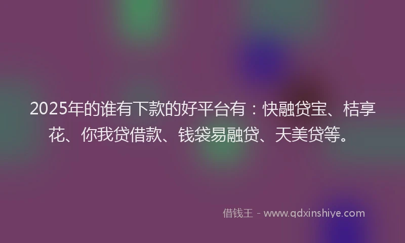 2025年的谁有下款的好平台有：快融贷宝、桔享花、你我贷借款、钱袋易融贷、天美贷等。