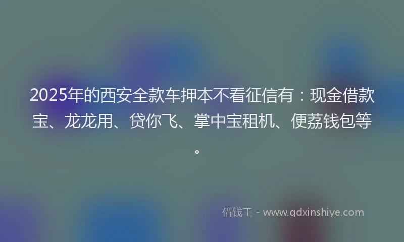 2025年的西安全款车押本不看征信有：现金借款宝、龙龙用、贷你飞、掌中宝租机、便荔钱包等。