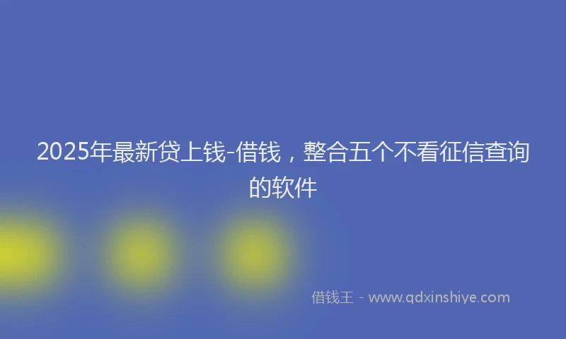 2025年最新贷上钱-借钱，整合五个不看征信查询的软件