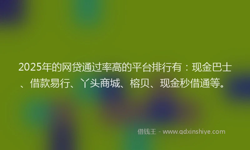 2025年的网贷通过率高的平台排行有：现金巴士、借款易行、丫头商城、榕贝、现金秒借通等。