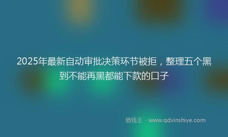 2025年最新自动审批决策环节被拒，整理五个黑到不能再黑都能下款的口子