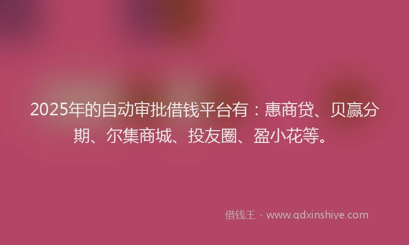 2025年的自动审批借钱平台有：惠商贷、贝赢分期、尔集商城、投友圈、盈小花等。