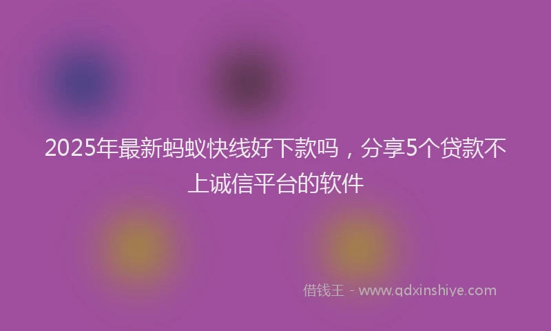 2025年最新蚂蚁快线好下款吗，分享5个贷款不上诚信平台的软件