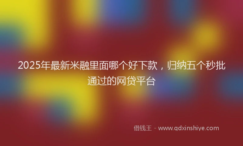 2025年最新米融里面哪个好下款，归纳五个秒批通过的网贷平台