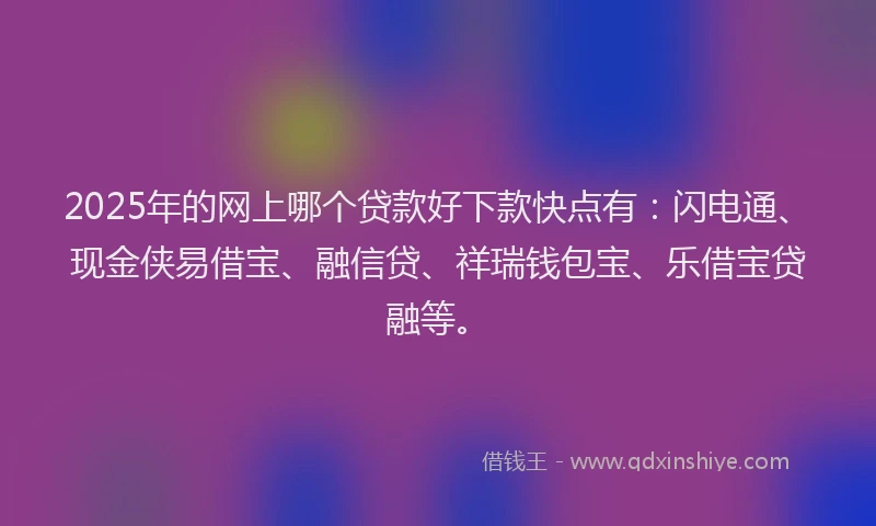 2025年的网上哪个贷款好下款快点有：闪电通、现金侠易借宝、融信贷、祥瑞钱包宝、乐借宝贷融等。