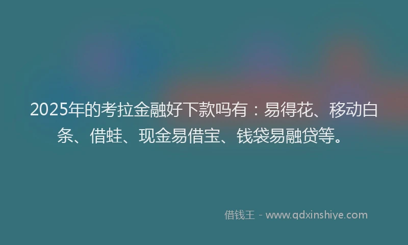 2025年的考拉金融好下款吗有：易得花、移动白条、借蛙、现金易借宝、钱袋易融贷等。