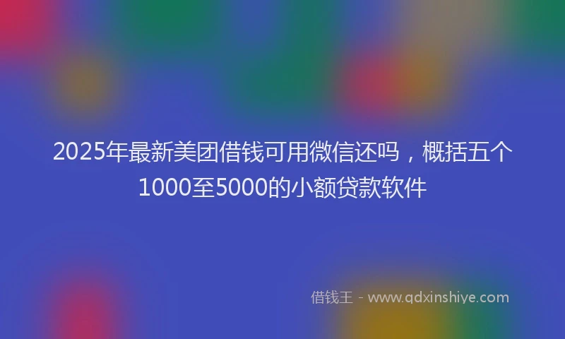 2025年最新美团借钱可用微信还吗，概括五个1000至5000的小额贷款软件
