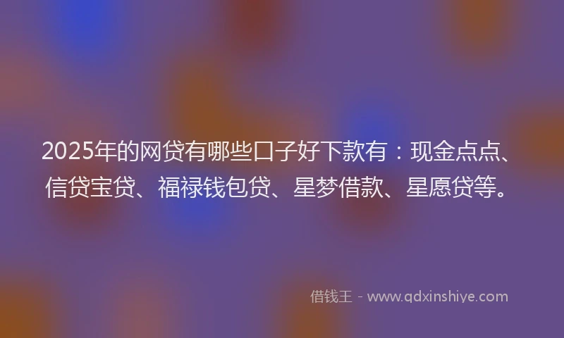 2025年的网贷有哪些口子好下款有：现金点点、信贷宝贷、福禄钱包贷、星梦借款、星愿贷等。