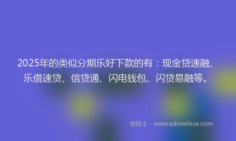 2025年的类似分期乐好下款的有：现金贷速融、乐借速贷、信贷通、闪电钱包、闪贷易融等。