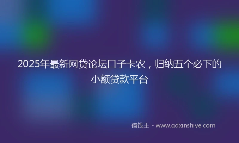 2025年最新网贷论坛口子卡农，归纳五个必下的小额贷款平台