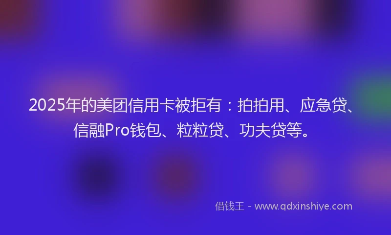 2025年的美团信用卡被拒有：拍拍用、应急贷、信融Pro钱包、粒粒贷、功夫贷等。