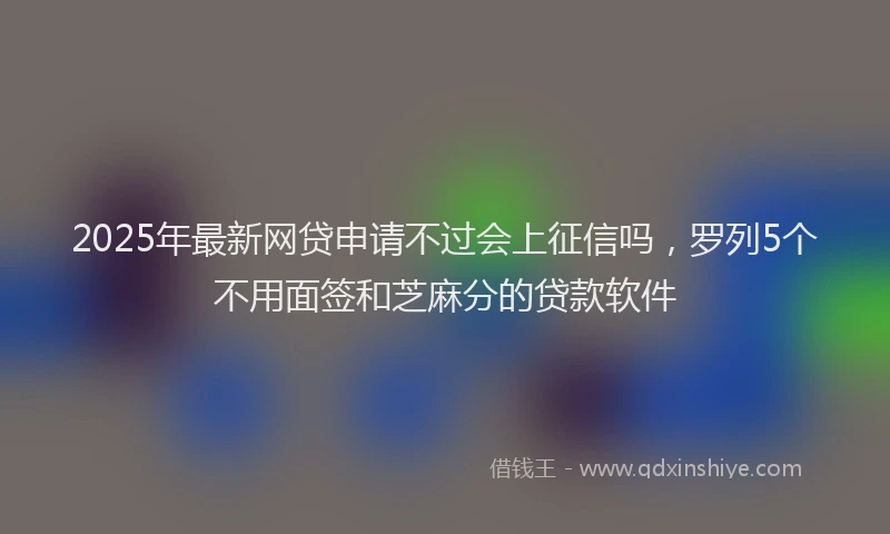 2025年最新网贷申请不过会上征信吗，罗列5个不用面签和芝麻分的贷款软件