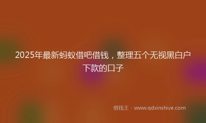 2025年最新蚂蚁借吧借钱，整理五个无视黑白户下款的口子