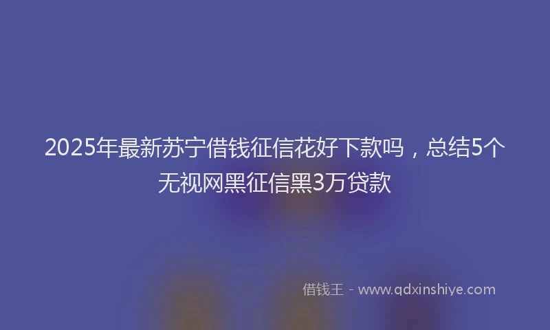 2025年最新苏宁借钱征信花好下款吗，总结5个无视网黑征信黑3万贷款