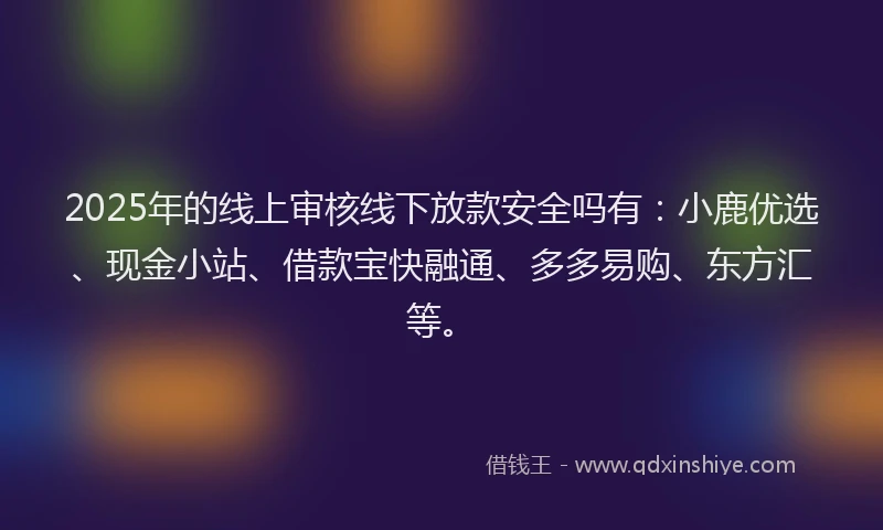 2025年的线上审核线下放款安全吗有：小鹿优选、现金小站、借款宝快融通、多多易购、东方汇等。