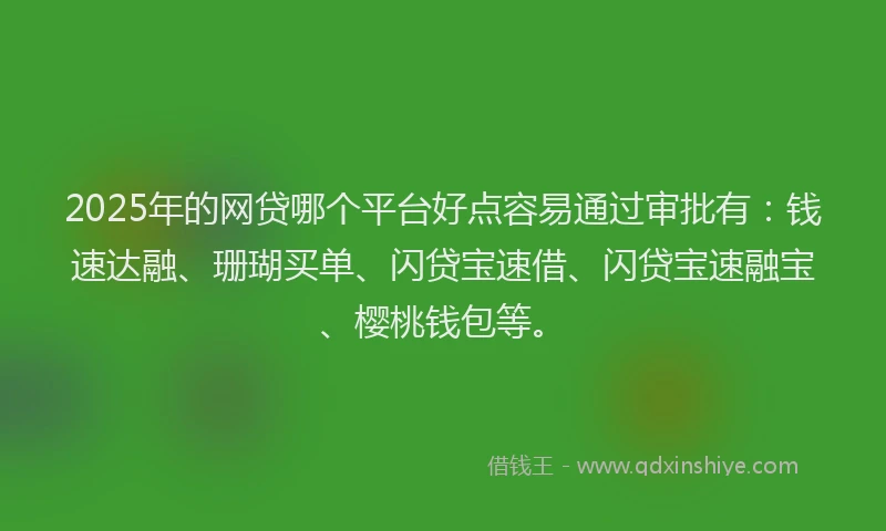 2025年的网贷哪个平台好点容易通过审批有：钱速达融、珊瑚买单、闪贷宝速借、闪贷宝速融宝、樱桃钱包等。
