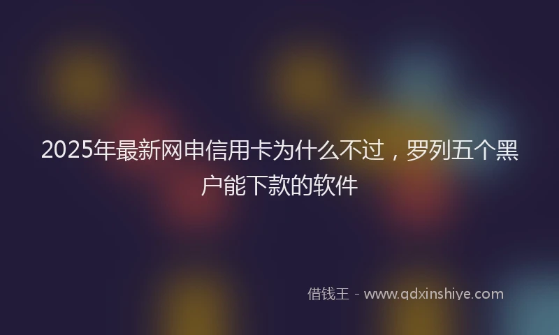 2025年最新网申信用卡为什么不过，罗列五个黑户能下款的软件
