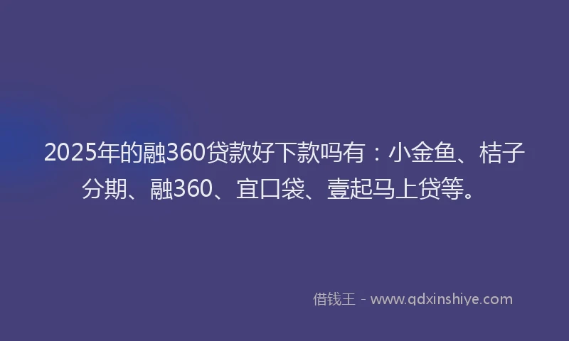2025年的融360贷款好下款吗有：小金鱼、桔子分期、融360、宜口袋、壹起马上贷等。