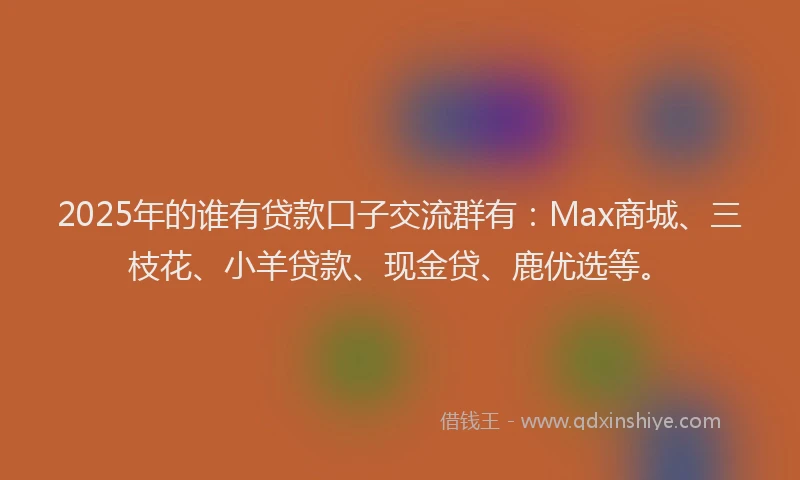 2025年的谁有贷款口子交流群有：Max商城、三枝花、小羊贷款、现金贷、鹿优选等。