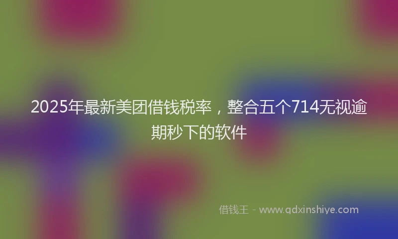 2025年最新美团借钱税率，整合五个714无视逾期秒下的软件