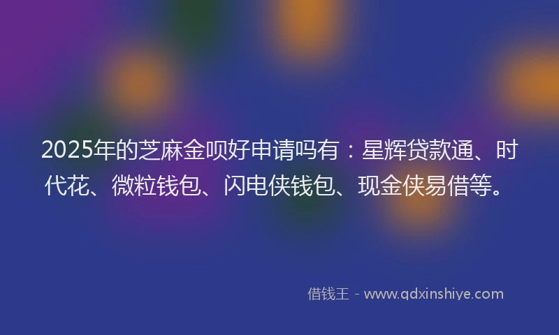 2025年的芝麻金呗好申请吗有：星辉贷款通、时代花、微粒钱包、闪电侠钱包、现金侠易借等。