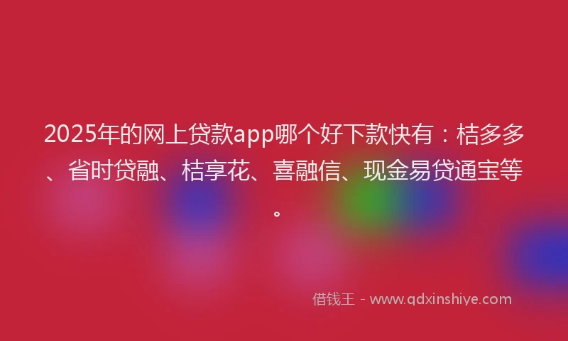 2025年的网上贷款app哪个好下款快有：桔多多、省时贷融、桔享花、喜融信、现金易贷通宝等。