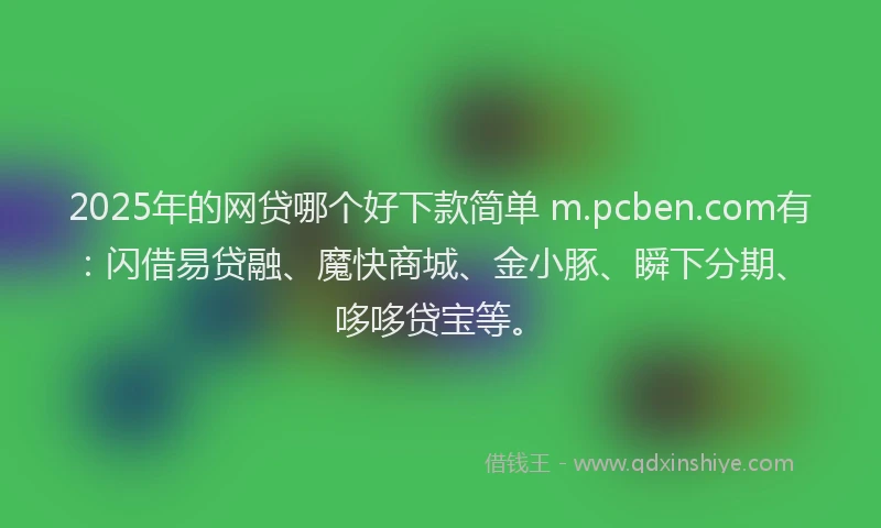 2025年的网贷哪个好下款简单 m.pcben.com有：闪借易贷融、魔快商城、金小豚、瞬下分期、哆哆贷宝等。
