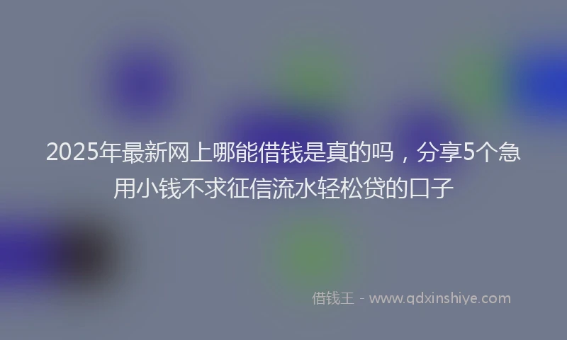 2025年最新网上哪能借钱是真的吗，分享5个急用小钱不求征信流水轻松贷的口子