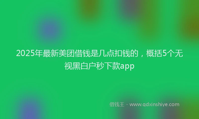 2025年最新美团借钱是几点扣钱的，概括5个无视黑白户秒下款app