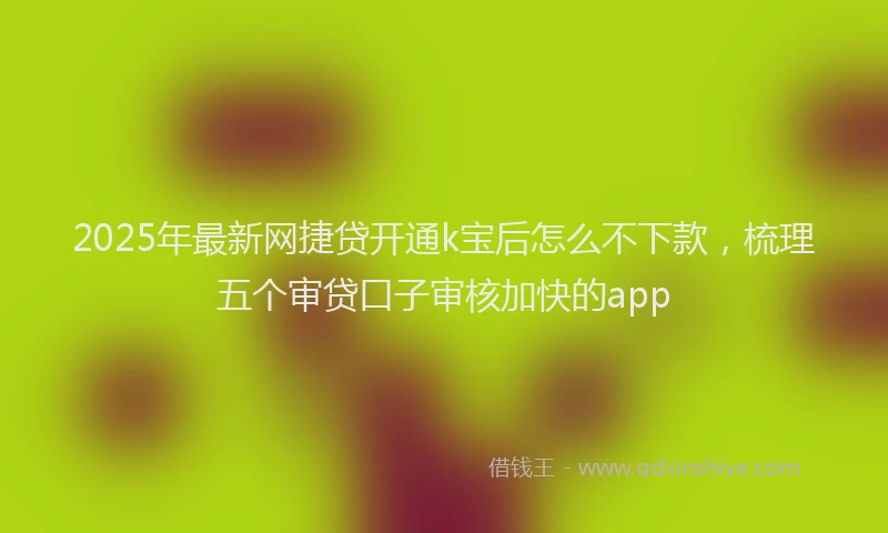 2025年最新网捷贷开通k宝后怎么不下款，梳理五个审贷口子审核加快的app