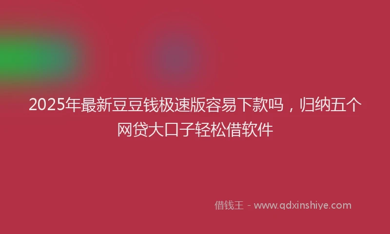 2025年最新豆豆钱极速版容易下款吗，归纳五个网贷大口子轻松借软件