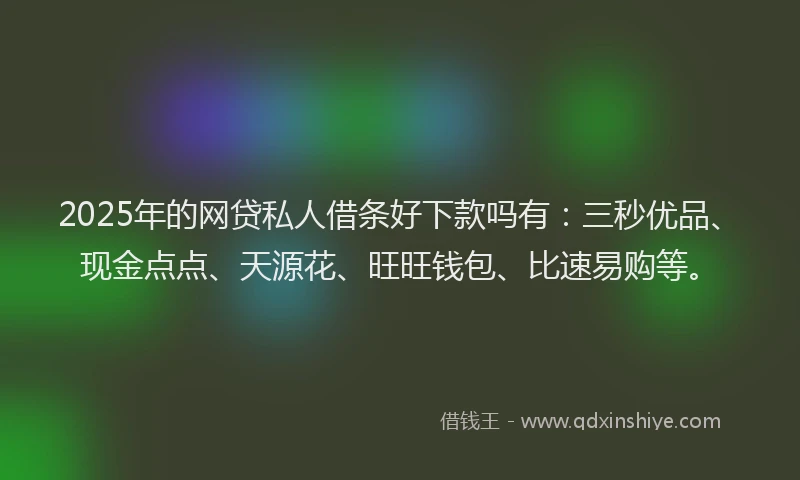 2025年的网贷私人借条好下款吗有：三秒优品、现金点点、天源花、旺旺钱包、比速易购等。