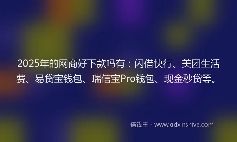 2025年的网商好下款吗有：闪借快行、美团生活费、易贷宝钱包、瑞信宝Pro钱包、现金秒贷等。
