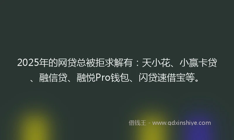 2025年的网贷总被拒求解有：天小花、小赢卡贷、融信贷、融悦Pro钱包、闪贷速借宝等。
