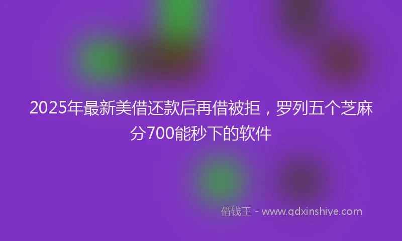 2025年最新美借还款后再借被拒，罗列五个芝麻分700能秒下的软件