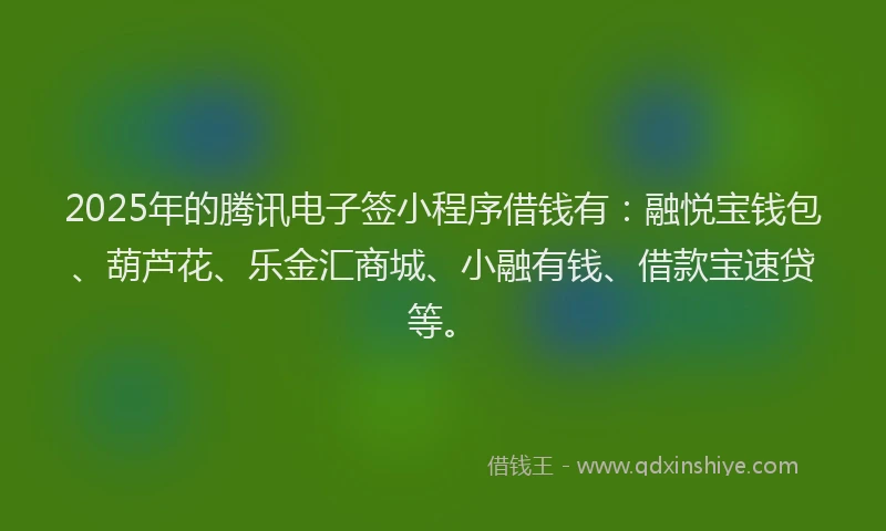2025年的腾讯电子签小程序借钱有：融悦宝钱包、葫芦花、乐金汇商城、小融有钱、借款宝速贷等。