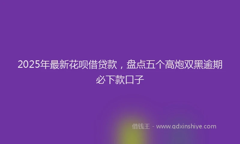 2025年最新花呗借贷款，盘点五个高炮双黑逾期必下款口子